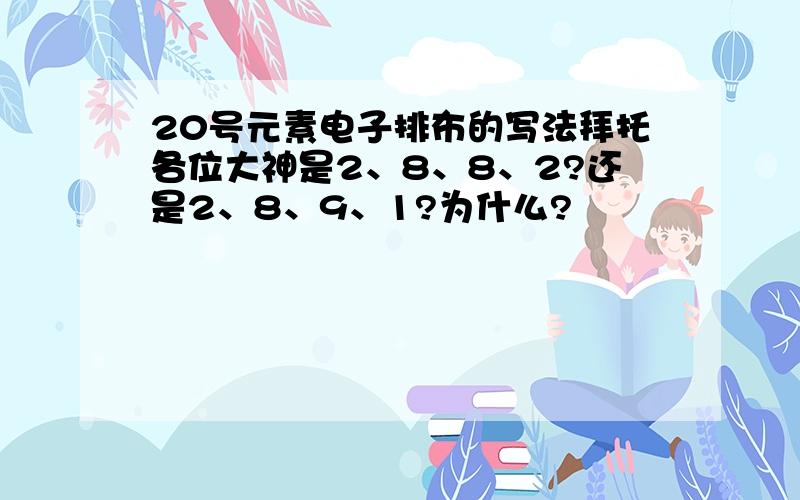 20号元素电子排布的写法拜托各位大神是2、8、8、2?还是2、8、9、1?为什么?