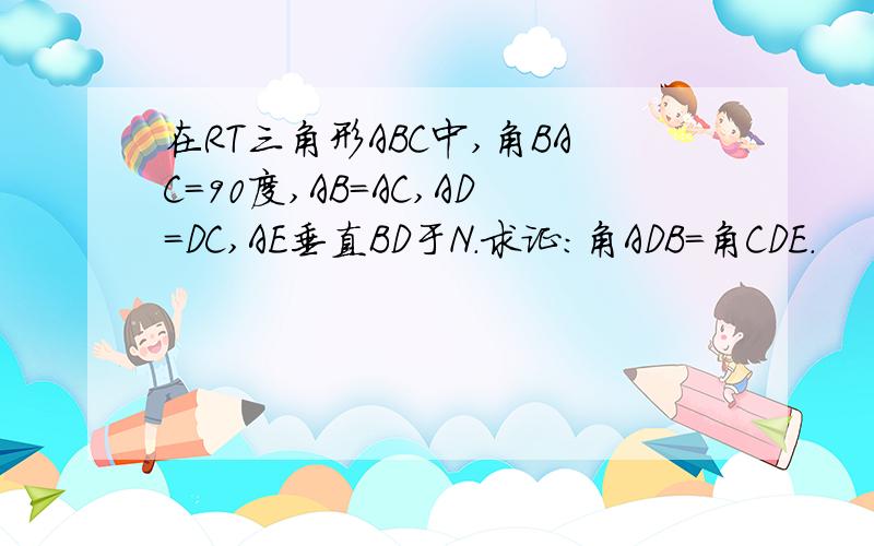 在RT三角形ABC中,角BAC=90度,AB=AC,AD=DC,AE垂直BD于N.求证：角ADB=角CDE.