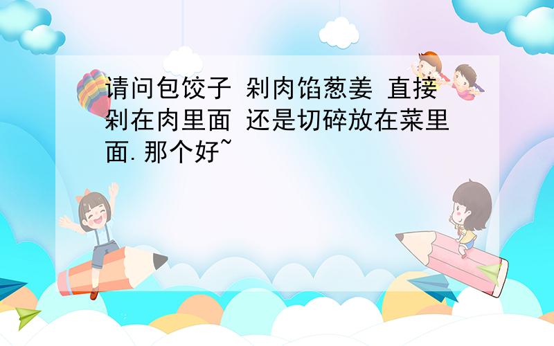 请问包饺子 剁肉馅葱姜 直接剁在肉里面 还是切碎放在菜里面.那个好~