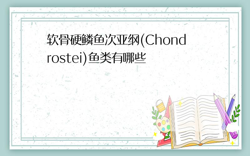 软骨硬鳞鱼次亚纲(Chondrostei)鱼类有哪些