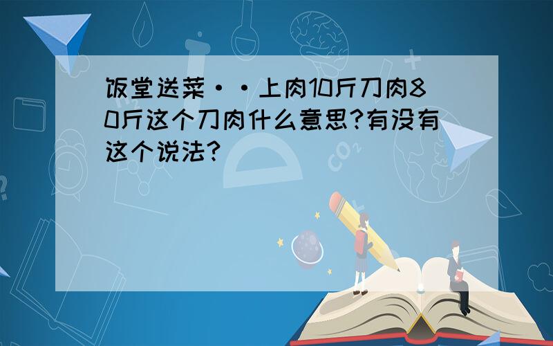 饭堂送菜··上肉10斤刀肉80斤这个刀肉什么意思?有没有这个说法?