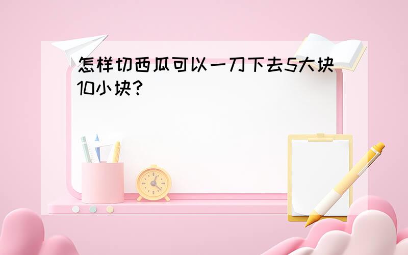 怎样切西瓜可以一刀下去5大块10小块?