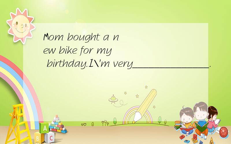Mom bought a new bike for my birthday.I\'m very______________.
