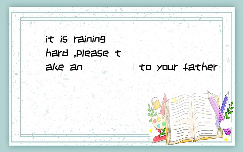 it is raining hard ,please take an ____ to your father