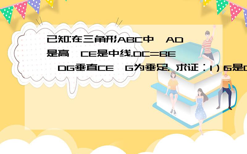 已知:在三角形ABC中,AD是高,CE是中线.DC=BE,DG垂直CE,G为垂足. 求证：1）G是CE中点；2）∠B=2∠BCE