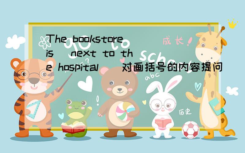 The bookstore is [next to the hospital](对画括号的内容提问）