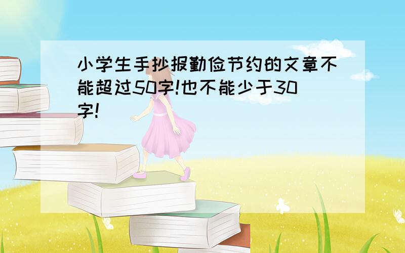 小学生手抄报勤俭节约的文章不能超过50字!也不能少于30字!