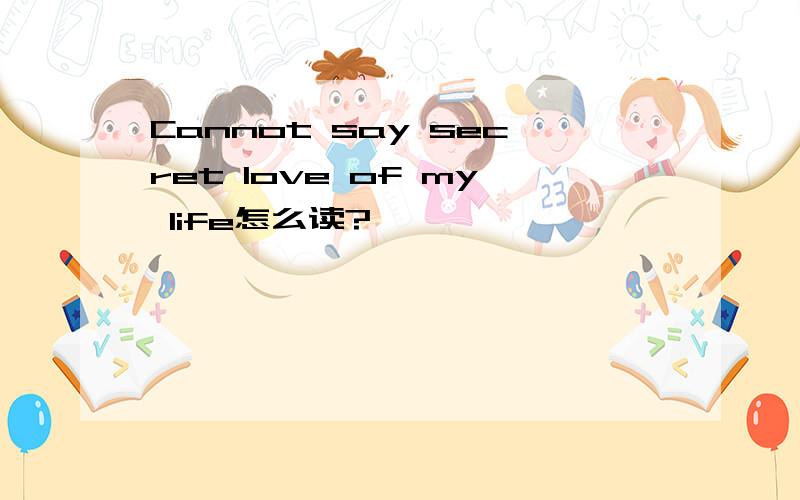 Cannot say secret love of my life怎么读?