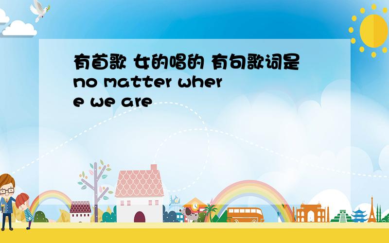 有首歌 女的唱的 有句歌词是no matter where we are