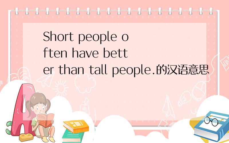 Short people often have better than tall people.的汉语意思