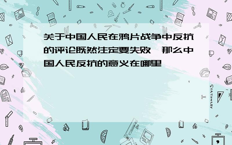 关于中国人民在鸦片战争中反抗的评论既然注定要失败,那么中国人民反抗的意义在哪里