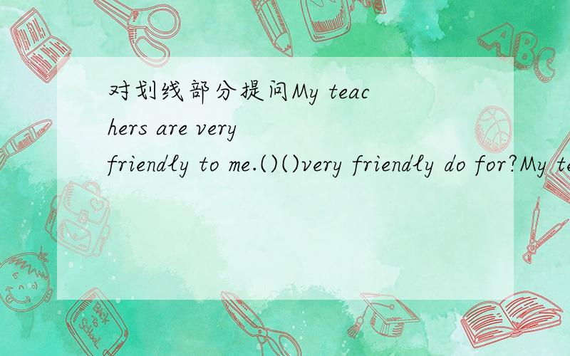 对划线部分提问My teachers are very friendly to me.()()very friendly do for?My teachers划线