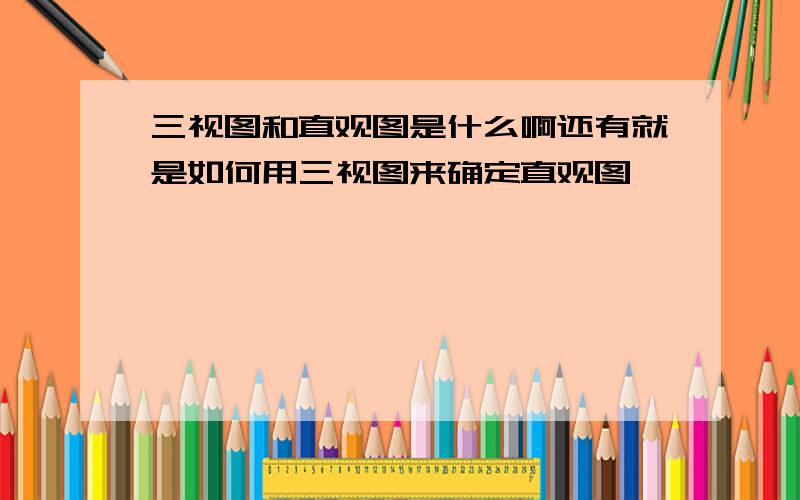 三视图和直观图是什么啊还有就是如何用三视图来确定直观图