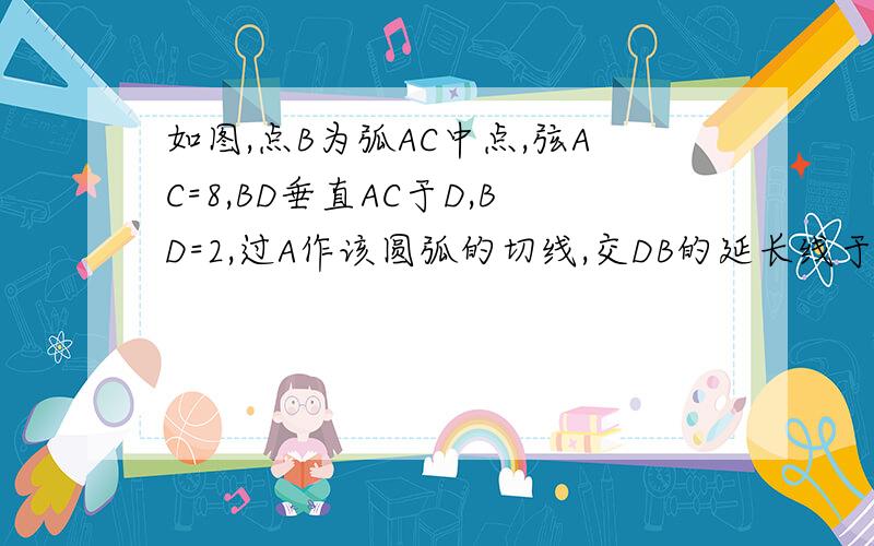 如图,点B为弧AC中点,弦AC=8,BD垂直AC于D,BD=2,过A作该圆弧的切线,交DB的延长线于P,求PA的长