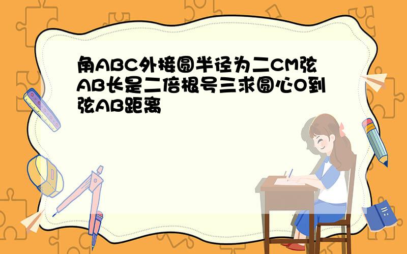 角ABC外接圆半径为二CM弦AB长是二倍根号三求圆心O到弦AB距离