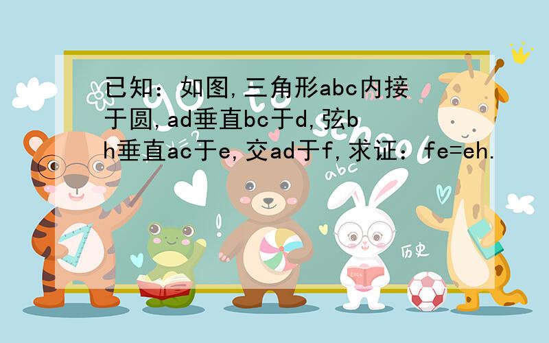 已知：如图,三角形abc内接于圆,ad垂直bc于d,弦bh垂直ac于e,交ad于f,求证：fe=eh.