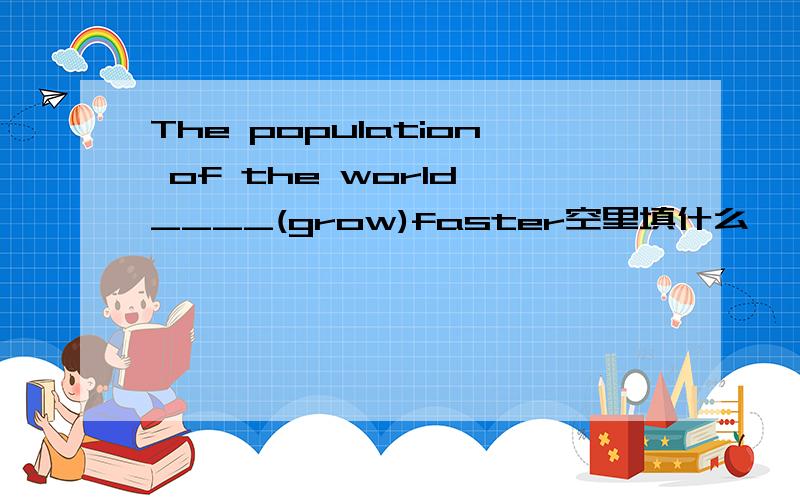 The population of the world ____(grow)faster空里填什么