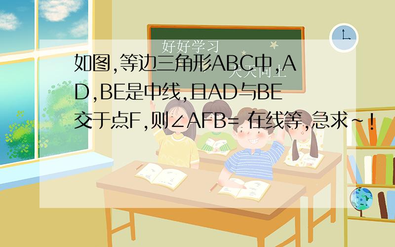 如图,等边三角形ABC中,AD,BE是中线,且AD与BE交于点F,则∠AFB= 在线等,急求~!