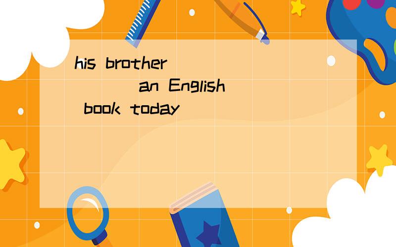 his brother___ ___an English book today