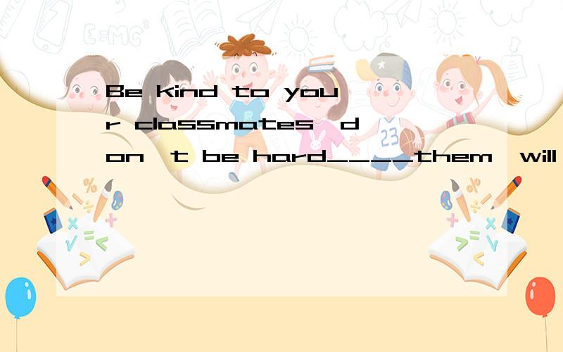 Be kind to your classmates,don't be hard____them,will you?Be kind ____your classmates,don't be hard____them,will you?A.on B.to C.with D.forWhy?填第二个空。