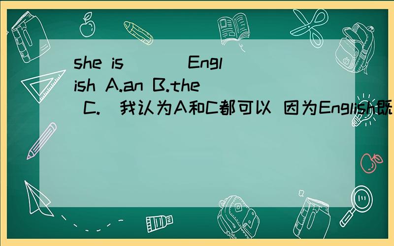 she is ___English A.an B.the C.\我认为A和C都可以 因为English既可以做名词也可以做形容词