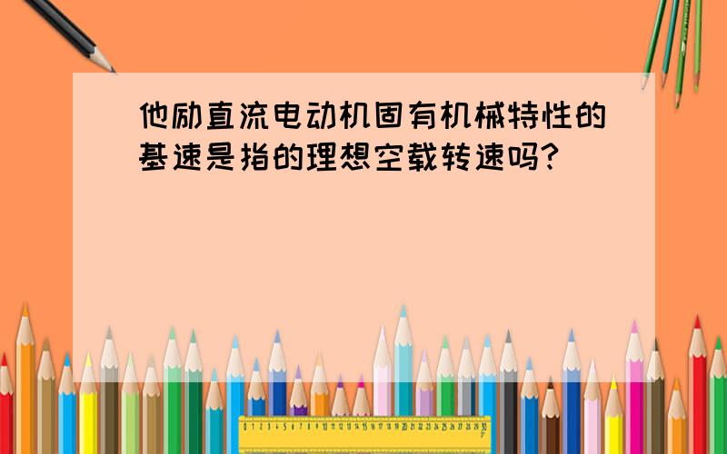 他励直流电动机固有机械特性的基速是指的理想空载转速吗?