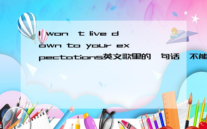 I won't live down to your expectations英文歌里的一句话,不能明白live down to 是什么意思