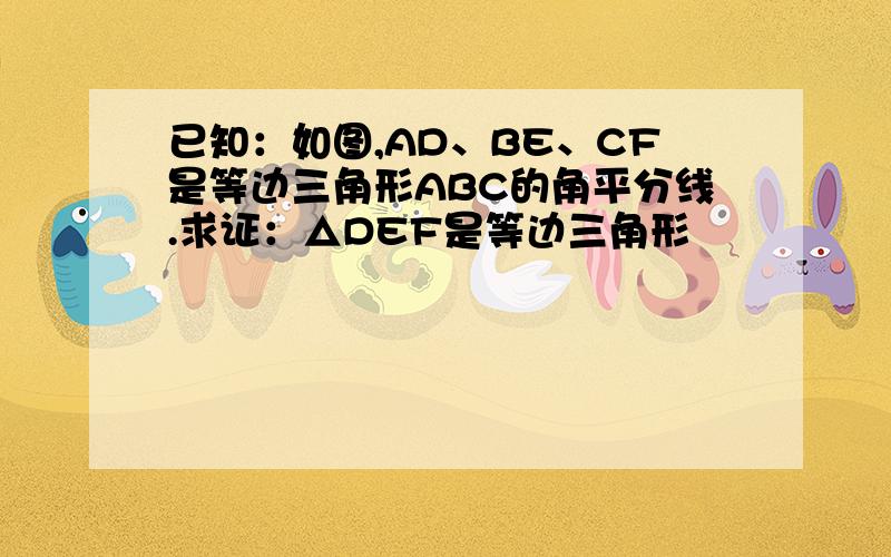 已知：如图,AD、BE、CF是等边三角形ABC的角平分线.求证：△DEF是等边三角形