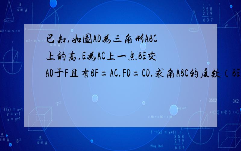 已知,如图AD为三角形ABC上的高,E为AC上一点BE交AD于F且有BF=AC,FD=CD,求角ABC的度数（BE垂直于AC）