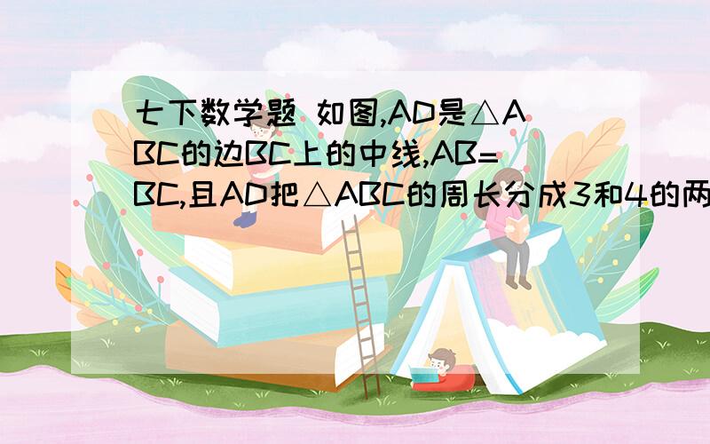 七下数学题 如图,AD是△ABC的边BC上的中线,AB=BC,且AD把△ABC的周长分成3和4的两部分,求AC边的长.写出计算过程及理由!  好的追分    有图  急!