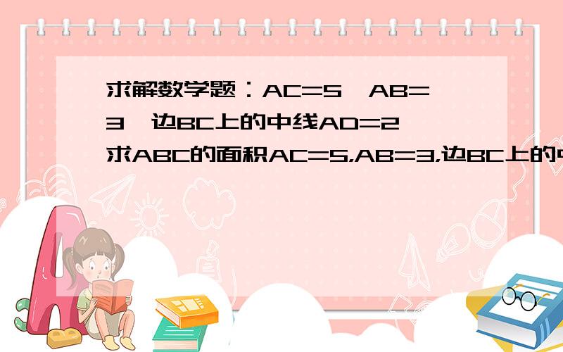 求解数学题：AC=5,AB=3,边BC上的中线AD=2,求ABC的面积AC=5，AB=3，边BC上的中线AD=2，求三角形ABC的面积