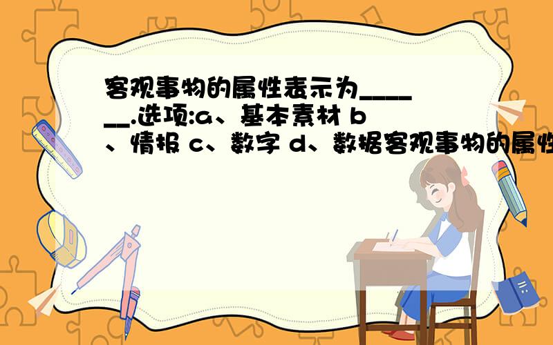 客观事物的属性表示为______.选项:a、基本素材 b、情报 c、数字 d、数据客观事物的属性表示为______.选项:a、基本素材 b、情报 c、数字 d、数据 如果要在幻灯片中添加可自动更新的日期及幻灯