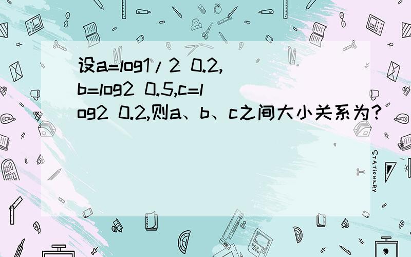 设a=log1/2 0.2,b=log2 0.5,c=log2 0.2,则a、b、c之间大小关系为?