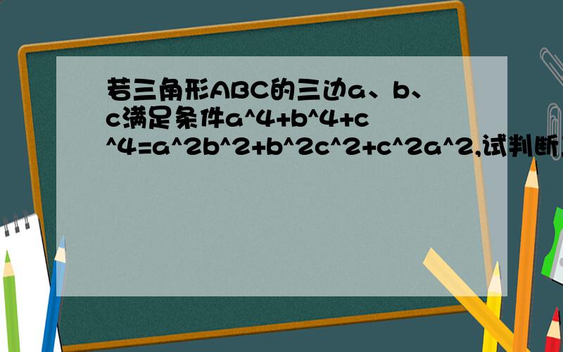 若三角形ABC的三边a、b、c满足条件a^4+b^4+c^4=a^2b^2+b^2c^2+c^2a^2,试判断三角形ABC的形状.