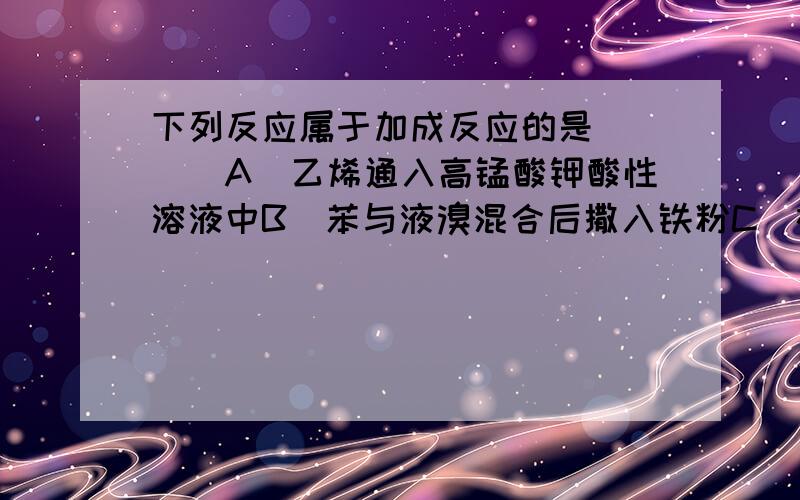 下列反应属于加成反应的是(　　)A．乙烯通入高锰酸钾酸性溶液中B．苯与液溴混合后撒入铁粉C．在镍作催化剂的条件下,苯与氢气反应D．苯加入溴水中