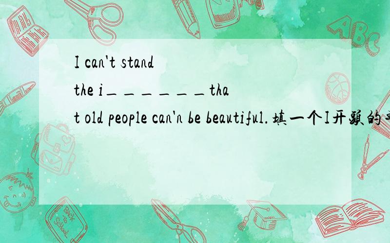 I can't stand the i______that old people can'n be beautiful.填一个I开头的单词