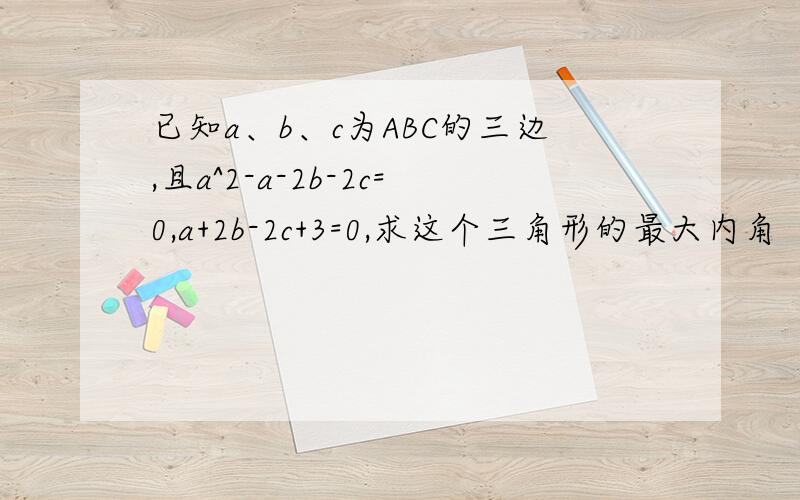 已知a、b、c为ABC的三边,且a^2-a-2b-2c=0,a+2b-2c+3=0,求这个三角形的最大内角