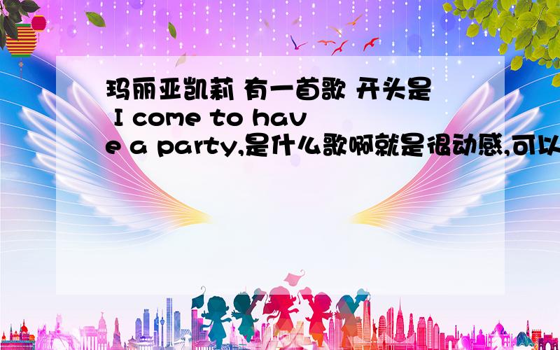 玛丽亚凯莉 有一首歌 开头是 I come to have a party,是什么歌啊就是很动感,可以跳爵士的那种