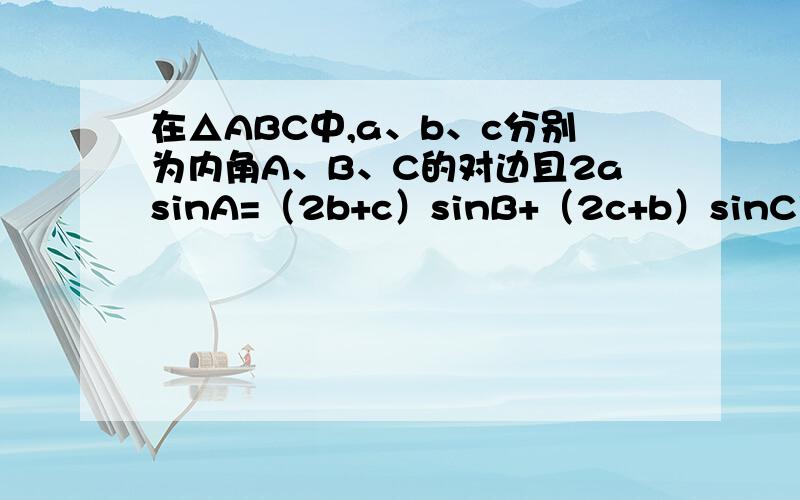 在△ABC中,a、b、c分别为内角A、B、C的对边且2asinA=（2b+c）sinB+（2c+b）sinC求A的大小若sinB+sinC=1,判断△ABC的形状