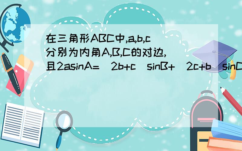 在三角形ABC中,a,b,c分别为内角A,B,C的对边,且2asinA=(2b+c)sinB+(2c+b)sinC.问(1)求A的大小（2）求sinB+sinC的最大值.（请尽量写详细点）