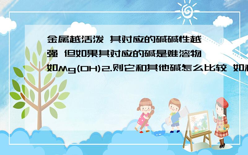 金属越活泼 其对应的碱碱性越强 但如果其对应的碱是难溶物如Mg(OH)2.则它和其他碱怎么比较 如和Be(OH)2比较碱性谁强