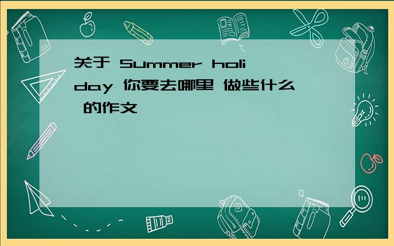 关于 Summer holiday 你要去哪里 做些什么 的作文