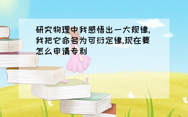 研究物理中我感悟出一大规律,我把它命名为可衍定律,现在要怎么申请专利