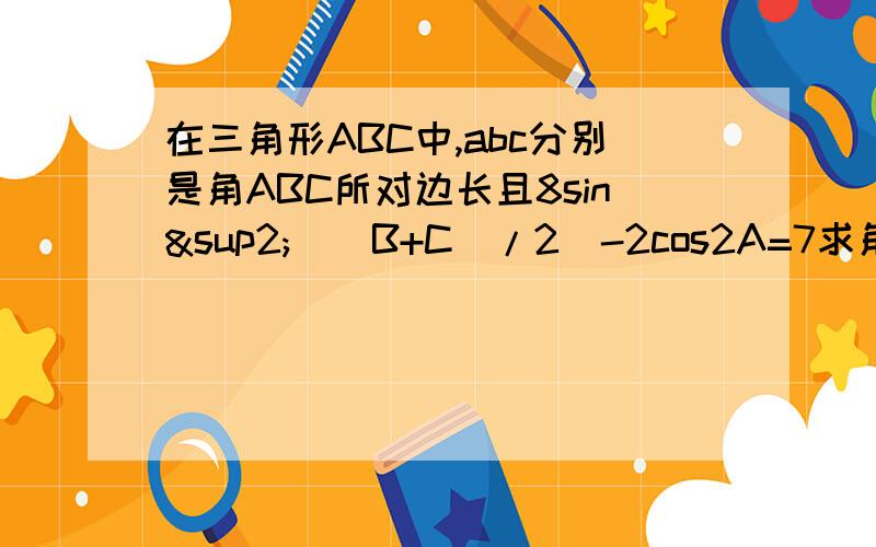 在三角形ABC中,abc分别是角ABC所对边长且8sin²（(B+C)/2）-2cos2A=7求角A大小若a=根3 b+c=3求b和c