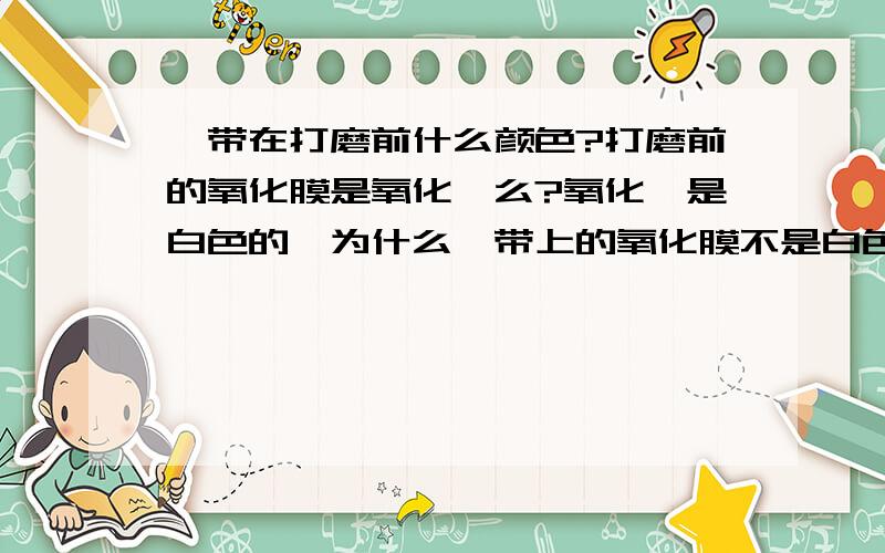 镁带在打磨前什么颜色?打磨前的氧化膜是氧化镁么?氧化镁是白色的,为什么镁带上的氧化膜不是白色的?初中化学,题干见标题,望高手指点.