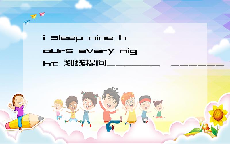 i sleep nine hours every night 划线提问______  ______ hours do you sleep every night?1.i sleep （nine hours） every night2.i sleep （nine） hours every night这两个划线提问一个划nine hours一个划nine二者有何区别分别该填