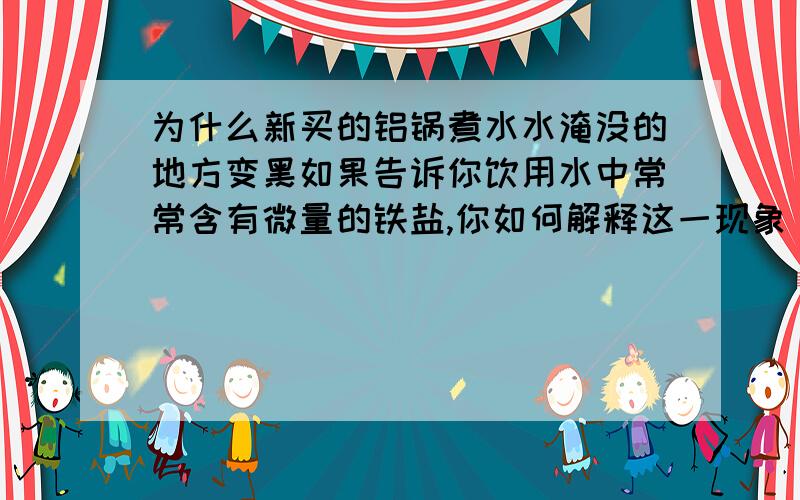 为什么新买的铝锅煮水水淹没的地方变黑如果告诉你饮用水中常常含有微量的铁盐,你如何解释这一现象