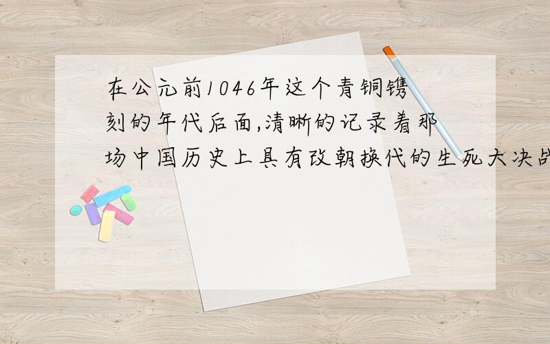 在公元前1046年这个青铜镌刻的年代后面,清晰的记录着那场中国历史上具有改朝换代的生死大决战是 1涿鹿之战 2鸣条之战 3牧野之战 4长平之战