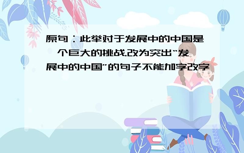 原句：此举对于发展中的中国是一个巨大的挑战.改为突出“发展中的中国”的句子不能加字改字