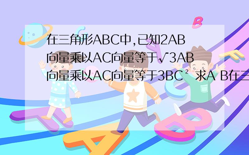 在三角形ABC中,已知2AB向量乘以AC向量等于√3AB向量乘以AC向量等于3BC² 求A B在三角形ABC中,已知2AB向量乘以AC向量等于√3AB向量乘以AC向量等于3BC² 求A B C 三角?